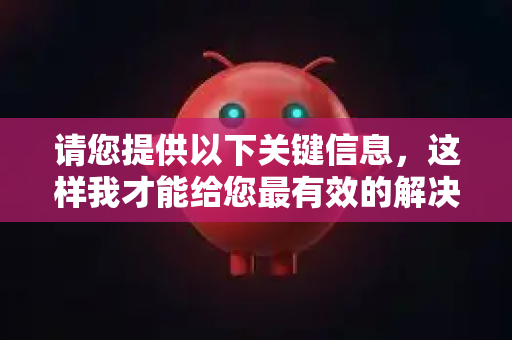 请您提供以下关键信息，这样我才能给您最有效的解决方案-第1张图片-OpenClaw 中文版 - 真正能做事的 AI