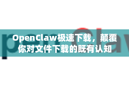 OpenClaw极速下载，颠覆你对文件下载的既有认知