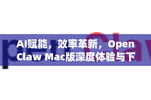 AI赋能，效率革新，OpenClaw Mac版深度体验与下载指南