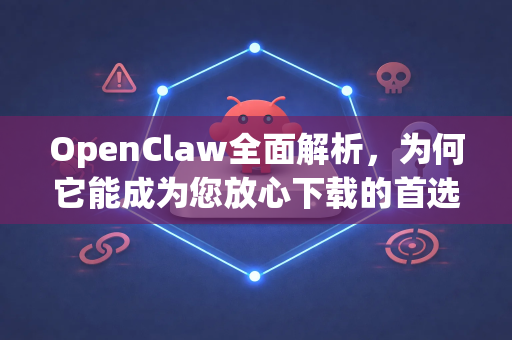 OpenClaw全面解析，为何它能成为您放心下载的首选工具？