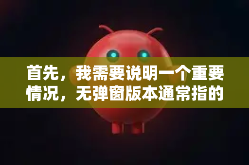 首先,我需要说明一个重要情况,无弹窗版本通常指的是由第三方修改的去广告版或破解版-第1张图片-OpenClaw 中文版 - 真正能做事的 AI 首先,我需要说明一个重要情况,无弹窗版本通常指的是由第三方修改的去广告版或破解版-第1张图片-OpenClaw 中文版 - 真正能做事的 AI