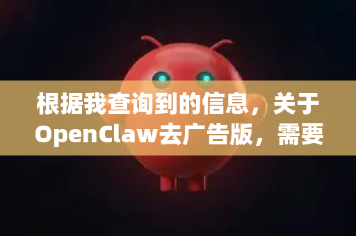 根据我查询到的信息，关于OpenClaw去广告版，需要向你说明一个重要情况并给出建议