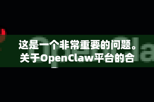 这是一个非常重要的问题。关于OpenClaw平台的合规性与正规性，需要从多个角度进行审慎的分析-第1张图片-OpenClaw 中文版 - 真正能做事的 AI