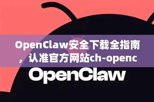 OpenClaw安全下载全指南，认准官方网站ch-openclaw.com.cn，远离风险与恶意软件