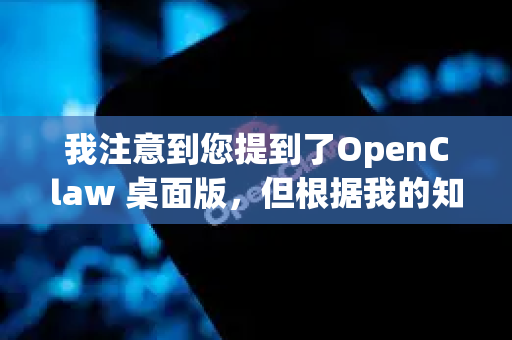 我注意到您提到了OpenClaw 桌面版，但根据我的知识库和当前信息，我无法确认OpenClaw这个名称的桌面版软件具体指什么。这可能是一个新项目、小众工具、内部软件，或者名称存在拼写差异