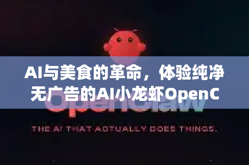 AI与美食的革命，体验纯净无广告的AI小龙虾OpenClaw