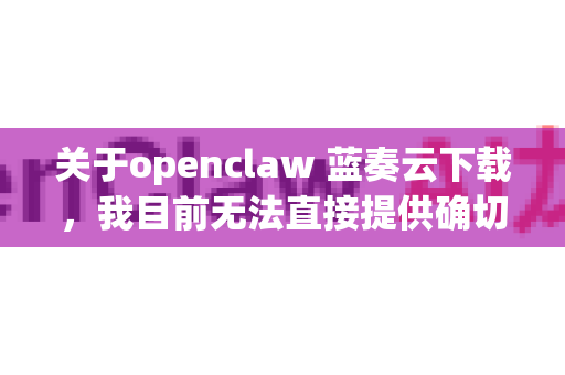 关于openclaw 蓝奏云下载，我目前无法直接提供确切的下载链接。这是一个比较具体且相对小众的工具，其可用链接可能经常变动