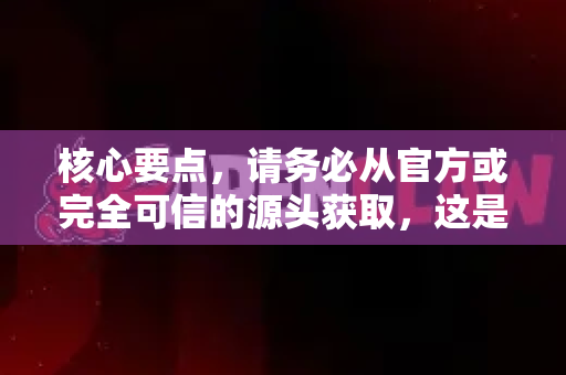 核心要点，请务必从官方或完全可信的源头获取，这是避免捆绑和恶意软件的唯一途径