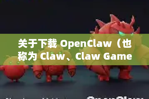 关于下载 OpenClaw（也称为 Claw、Claw Game 或相关名称）我需要先澄清几点重要信息