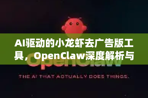 AI驱动的小龙虾去广告版工具，OpenClaw深度解析与高效使用指南