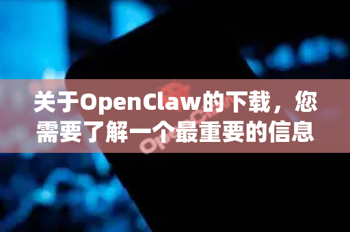 关于OpenClaw的下载，您需要了解一个最重要的信息