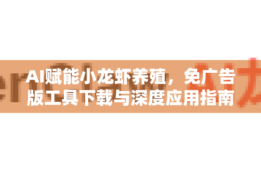 AI赋能小龙虾养殖，免广告版工具下载与深度应用指南