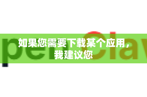 如果您需要下载某个应用，我建议您-第1张图片-OpenClaw 中文版 - 真正能做事的 AI