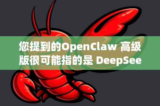 您提到的OpenClaw 高级版很可能指的是 DeepSeek最新版本模型（如DeepSeek-V3或后续版本）的付费API服务或更高权限的访问，而非一个独立的OpenClaw产品