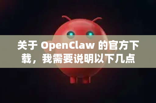 关于 OpenClaw 的官方下载，我需要说明以下几点