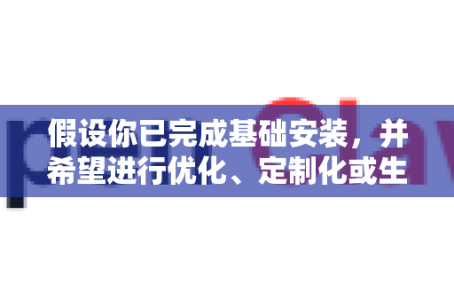 假设你已完成基础安装，并希望进行优化、定制化或生产级部署-第1张图片-OpenClaw 中文版 - 真正能做事的 AI