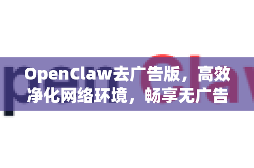 OpenClaw去广告版，高效净化网络环境，畅享无广告体验