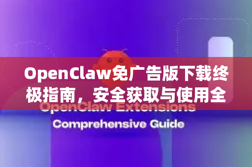OpenClaw免广告版下载终极指南，安全获取与使用全解析