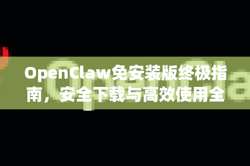 OpenClaw免安装版终极指南，安全下载与高效使用全攻略