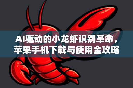 AI驱动的小龙虾识别革命，苹果手机下载与使用全攻略