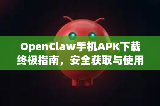 OpenClaw手机APK下载终极指南，安全获取与使用全解析