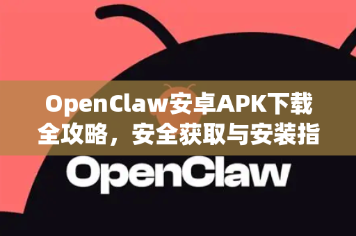 OpenClaw安卓APK下载全攻略，安全获取与安装指南