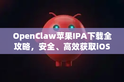OpenClaw苹果IPA下载全攻略，安全、高效获取iOS应用