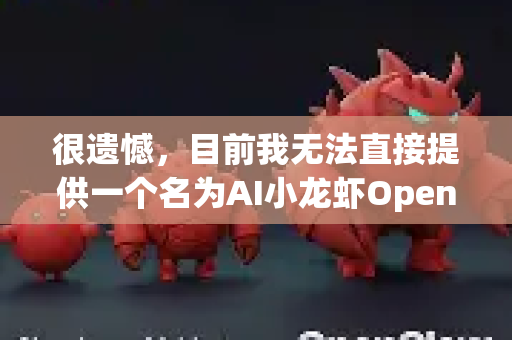 很遗憾，目前我无法直接提供一个名为AI小龙虾OpenClaw的官方安装或配置指南，因为这很可能是一个由社区或个人开发者发布的项目。这类项目通常需要参考其官方文档-第1张图片-OpenClaw 中文版 - 真正能做事的 AI