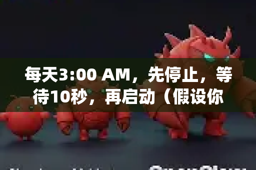 每天3:00 AM，先停止，等待10秒，再启动（假设你有stop/start脚本）