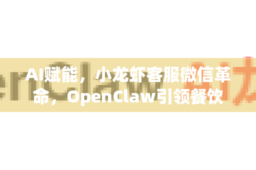 AI赋能，小龙虾客服微信革命，OpenClaw引领餐饮智能服务新纪元