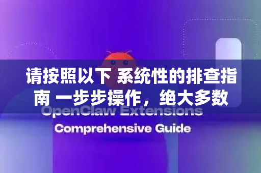 请按照以下 系统性的排查指南 一步步操作，绝大多数问题都可以解决