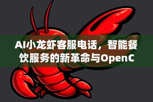 AI小龙虾客服电话，智能餐饮服务的新革命与OpenClaw下载指南